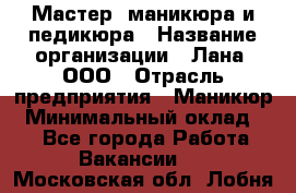 Мастер  маникюра и педикюра › Название организации ­ Лана, ООО › Отрасль предприятия ­ Маникюр › Минимальный оклад ­ 1 - Все города Работа » Вакансии   . Московская обл.,Лобня г.